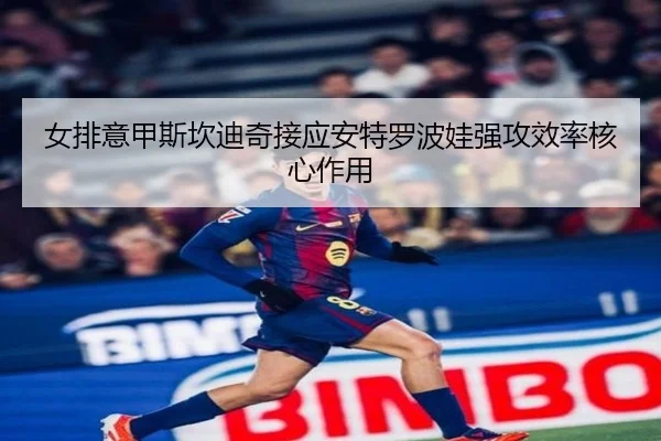 女排意甲斯坎迪奇接应安特罗波娃强攻效率核心作用 - yaxin