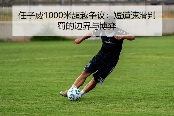 任子威1000米超越争议：短道速滑判罚的边界与博弈